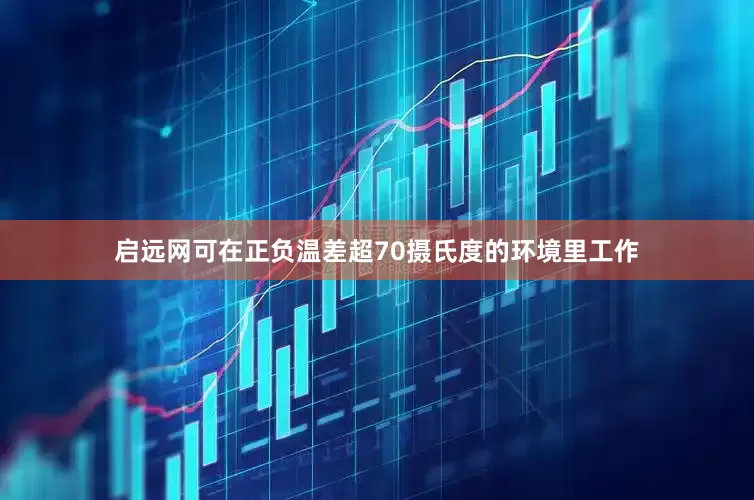 启远网可在正负温差超70摄氏度的环境里工作