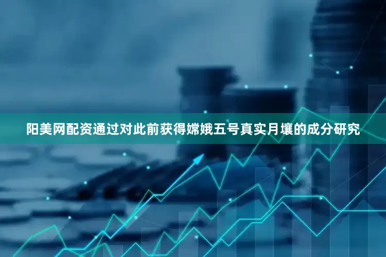 阳美网配资通过对此前获得嫦娥五号真实月壤的成分研究