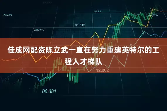 佳成网配资陈立武一直在努力重建英特尔的工程人才梯队