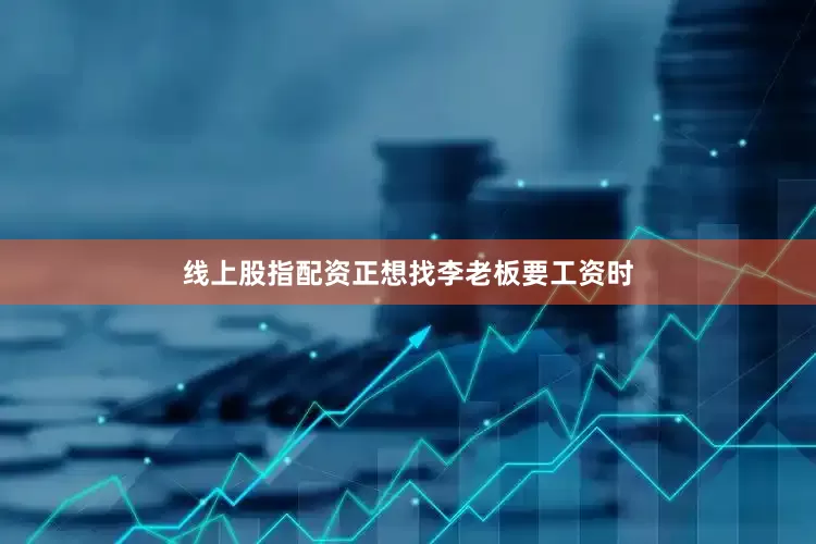 线上股指配资正想找李老板要工资时