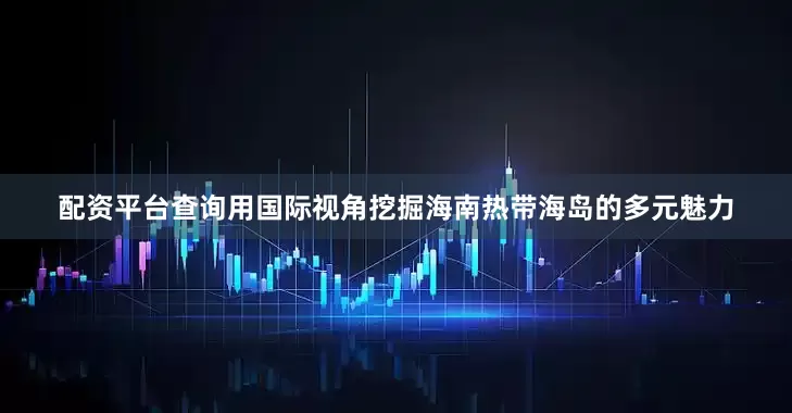 配资平台查询用国际视角挖掘海南热带海岛的多元魅力