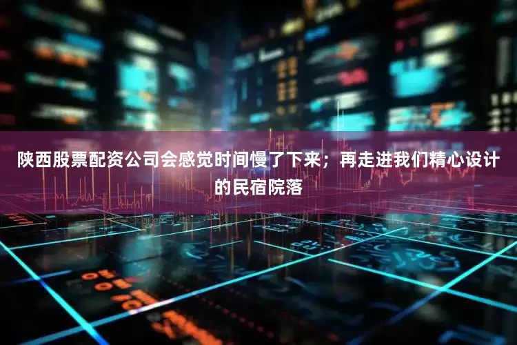 陕西股票配资公司会感觉时间慢了下来；再走进我们精心设计的民宿院落