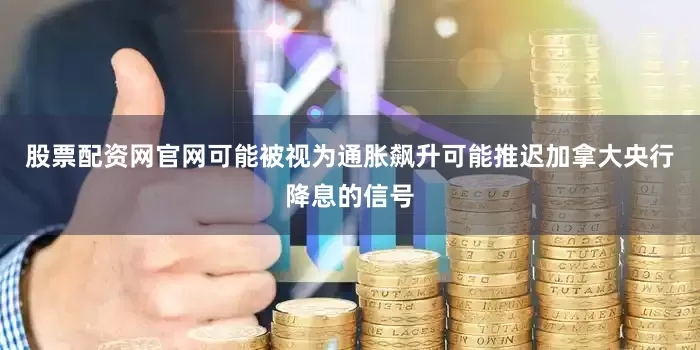 股票配资网官网可能被视为通胀飙升可能推迟加拿大央行降息的信号