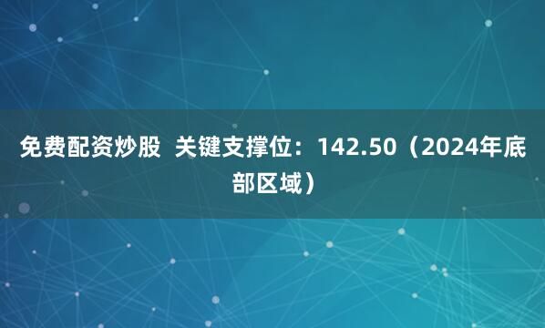 免费配资炒股  关键支撑位：142.50（2024年底部区域）