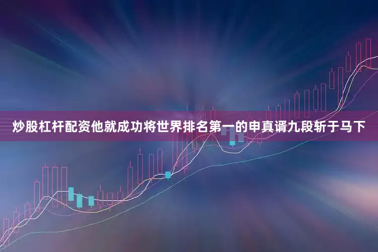炒股杠杆配资他就成功将世界排名第一的申真谞九段斩于马下