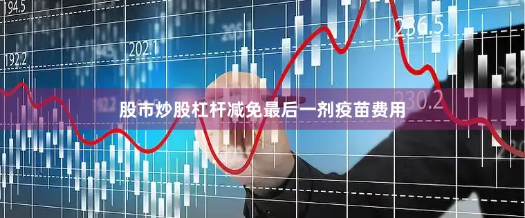 股市炒股杠杆减免最后一剂疫苗费用