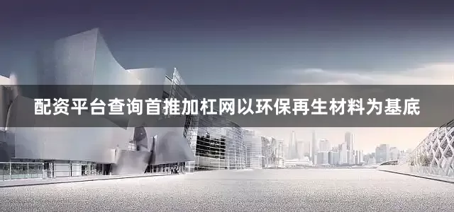 配资平台查询首推加杠网以环保再生材料为基底
