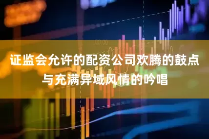 证监会允许的配资公司欢腾的鼓点与充满异域风情的吟唱