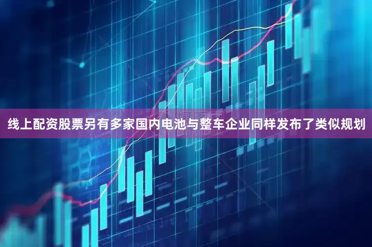 线上配资股票另有多家国内电池与整车企业同样发布了类似规划