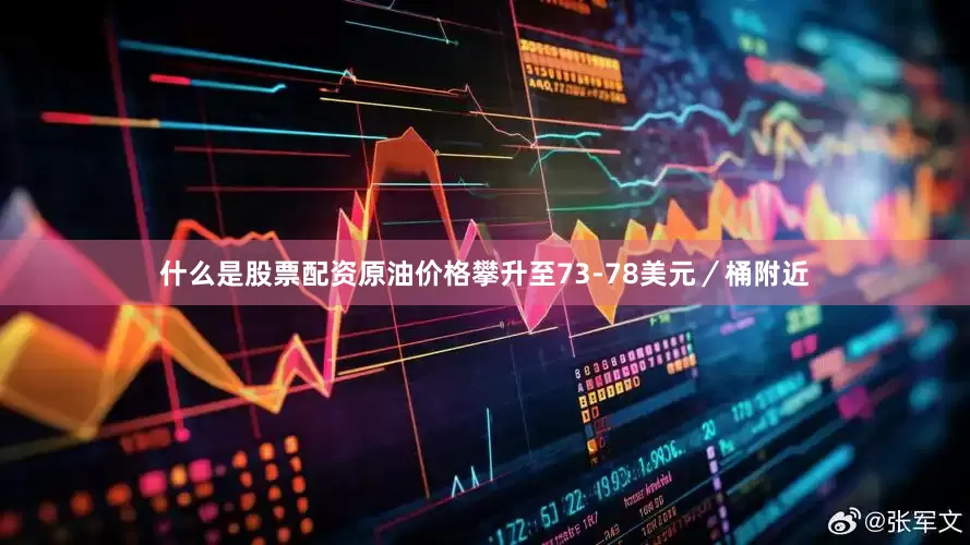什么是股票配资原油价格攀升至73-78美元／桶附近