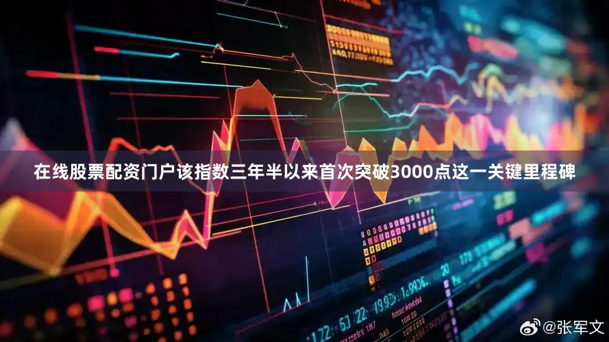 在线股票配资门户该指数三年半以来首次突破3000点这一关键里程碑