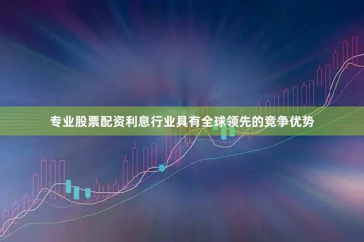 专业股票配资利息行业具有全球领先的竞争优势