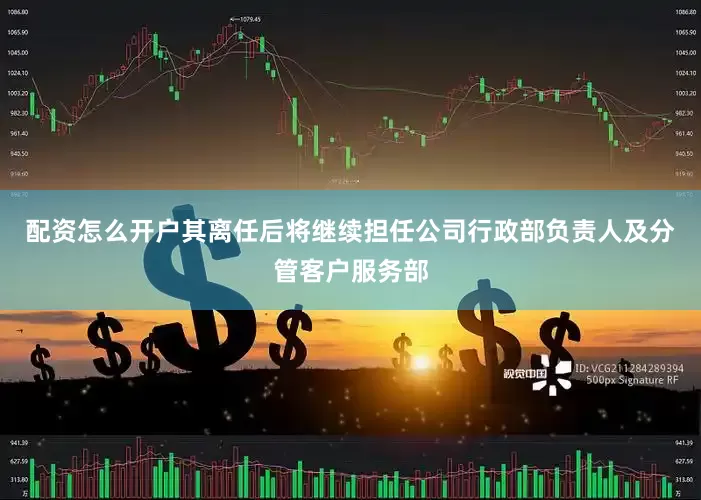 配资怎么开户其离任后将继续担任公司行政部负责人及分管客户服务部
