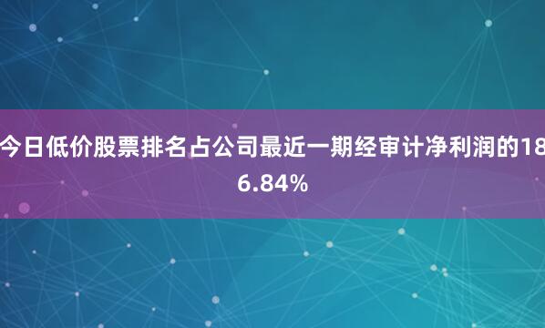 今日低价股票排名占公司最近一期经审计净利润的186.84%