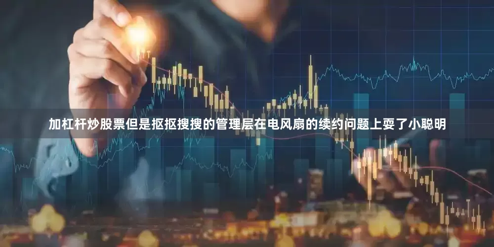 加杠杆炒股票但是抠抠搜搜的管理层在电风扇的续约问题上耍了小聪明