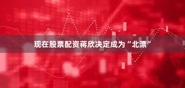 现在股票配资蒋欣决定成为“北漂”