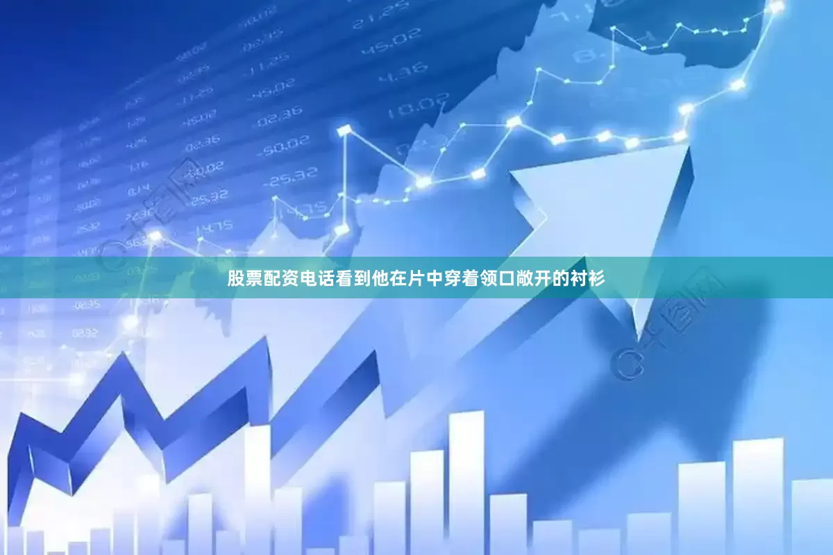 股票配资电话看到他在片中穿着领口敞开的衬衫