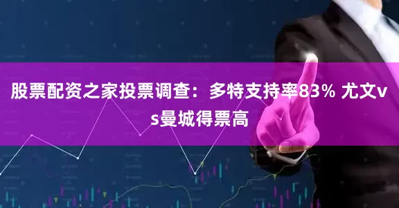 股票配资之家投票调查：多特支持率83% 尤文vs曼城得票高