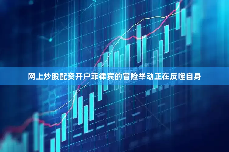 网上炒股配资开户菲律宾的冒险举动正在反噬自身