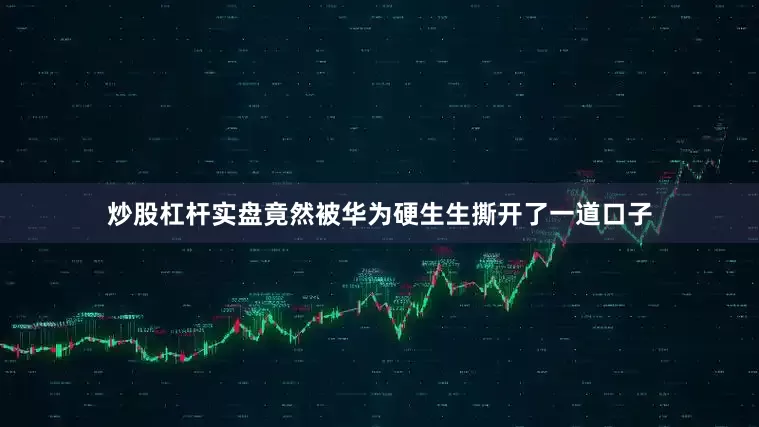 炒股杠杆实盘竟然被华为硬生生撕开了一道口子