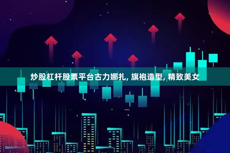 炒股杠杆股票平台古力娜扎, 旗袍造型, 精致美女