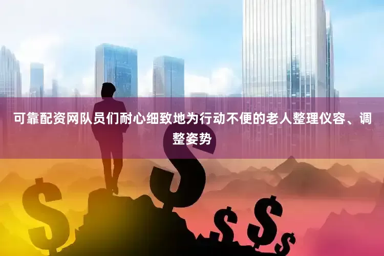 可靠配资网队员们耐心细致地为行动不便的老人整理仪容、调整姿势