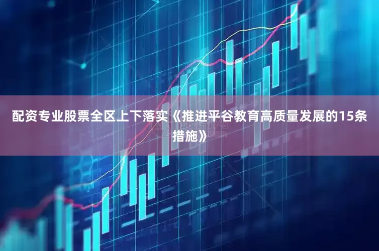配资专业股票全区上下落实《推进平谷教育高质量发展的15条措施》