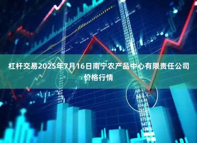 杠杆交易2025年7月16日南宁农产品中心有限责任公司价格行情
