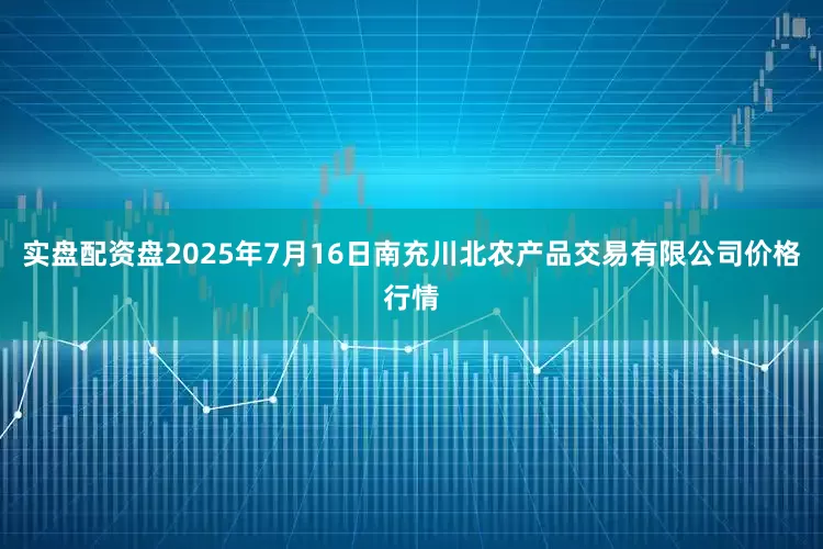 实盘配资盘2025年7月16日南充川北农产品交易有限公司价格行情