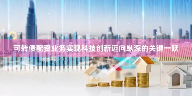 可转债配资业务实现科技创新迈向纵深的关键一跃