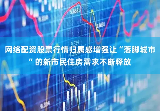 网络配资股票行情归属感增强让“落脚城市”的新市民住房需求不断释放