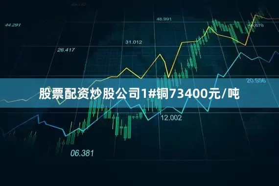 股票配资炒股公司1#铜73400元/吨