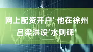 网上配资开户’ 他在徐州吕梁洪设‘水则碑’