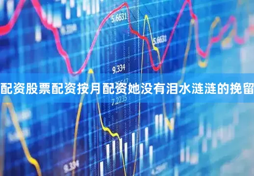 配资股票配资按月配资她没有泪水涟涟的挽留