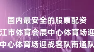 国内最安全的股票配资平台在镇江市体育会展中心体育场迎战客队南通队
