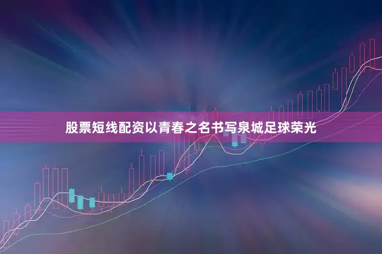 股票短线配资以青春之名书写泉城足球荣光