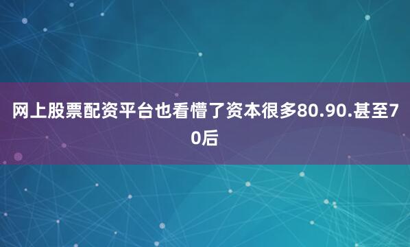 网上股票配资平台也看懵了资本很多80.90.甚至70后