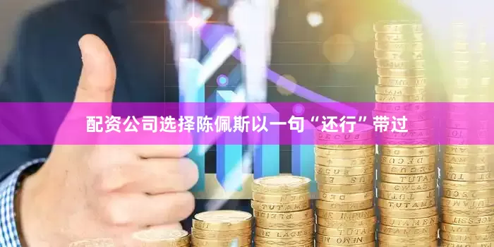 配资公司选择陈佩斯以一句“还行”带过