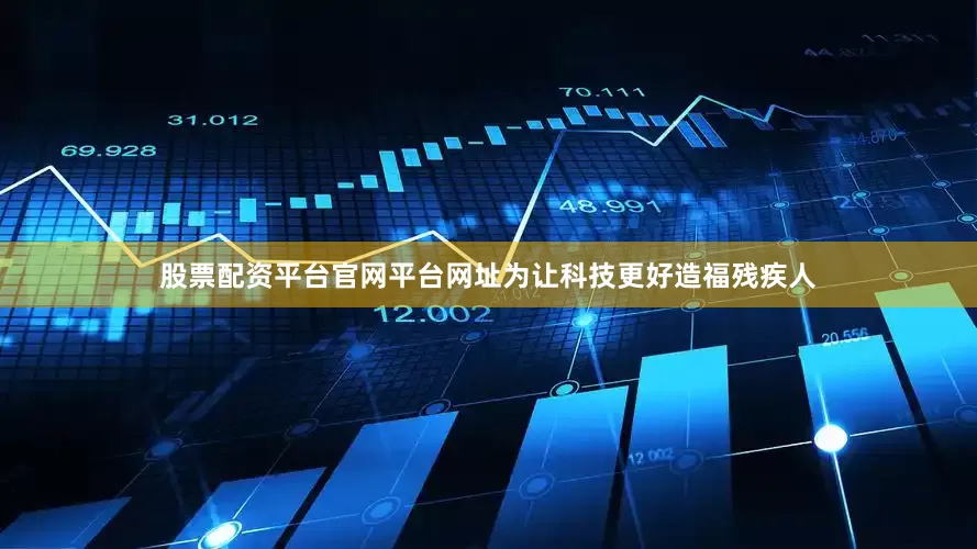 股票配资平台官网平台网址为让科技更好造福残疾人