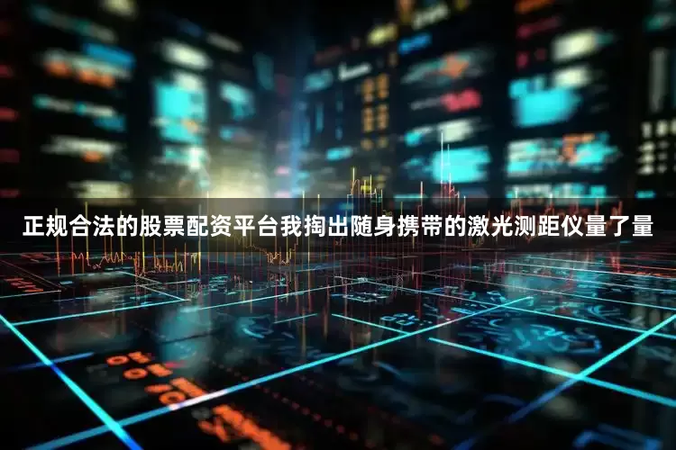 正规合法的股票配资平台我掏出随身携带的激光测距仪量了量