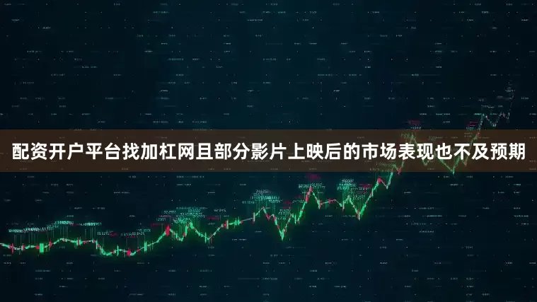 配资开户平台找加杠网且部分影片上映后的市场表现也不及预期