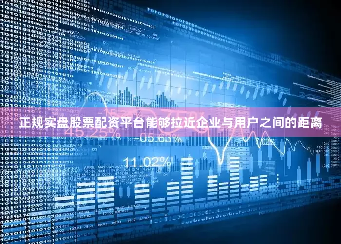 正规实盘股票配资平台能够拉近企业与用户之间的距离