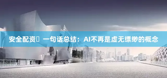 安全配资 一句话总结:AI不再是虚无缥缈的概念