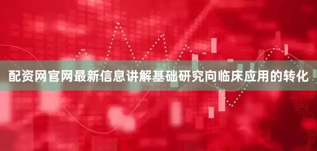 配资网官网最新信息讲解基础研究向临床应用的转化