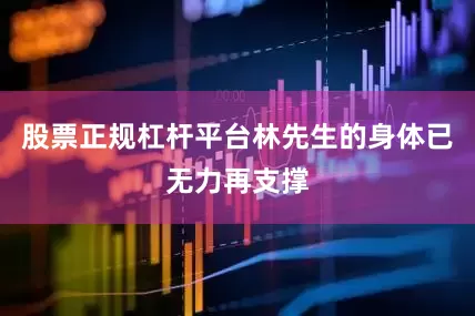 股票正规杠杆平台林先生的身体已无力再支撑