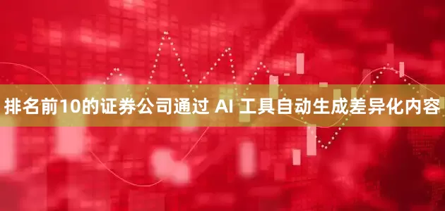 排名前10的证券公司通过 AI 工具自动生成差异化内容