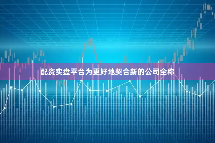 配资实盘平台为更好地契合新的公司全称