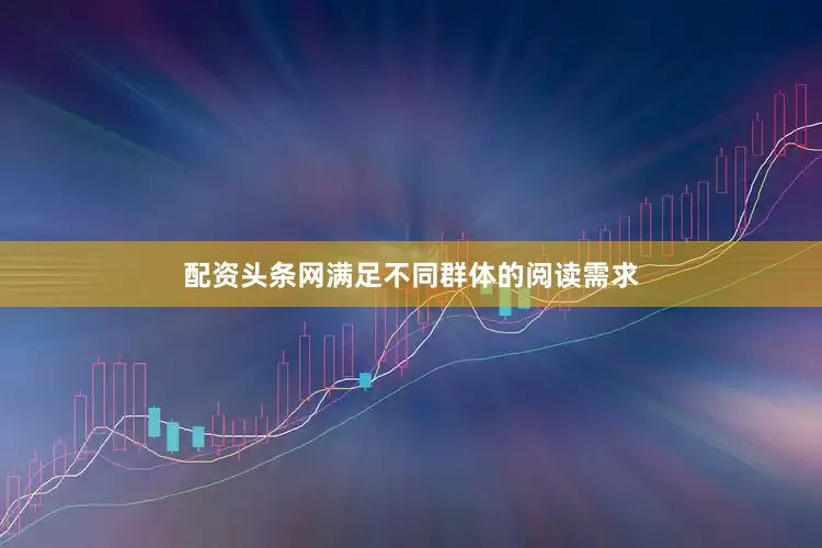 配资头条网满足不同群体的阅读需求