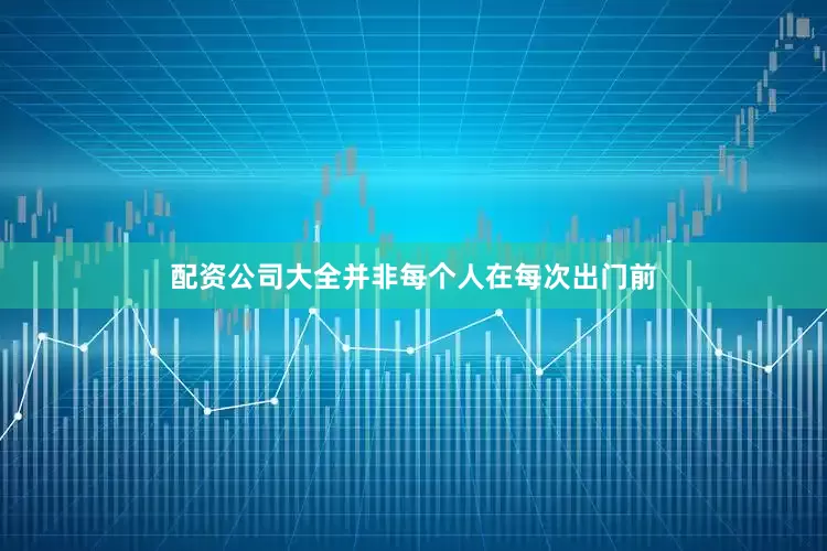 配资公司大全并非每个人在每次出门前