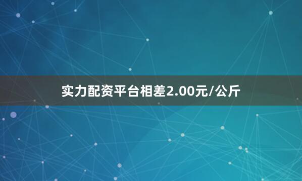 实力配资平台相差2.00元/公斤